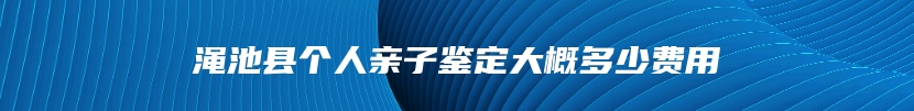 渑池县个人亲子鉴定大概多少费用