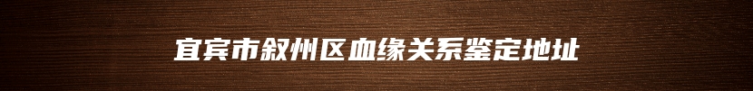 宜宾市叙州区血缘关系鉴定地址