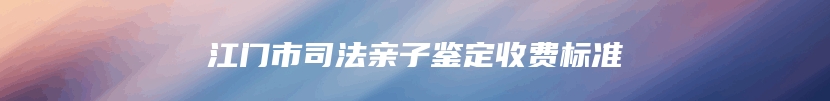 江门市司法亲子鉴定收费标准