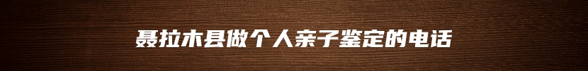聂拉木县做个人亲子鉴定的电话