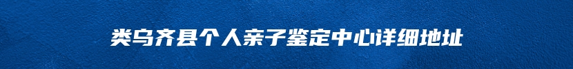 类乌齐县个人亲子鉴定中心详细地址