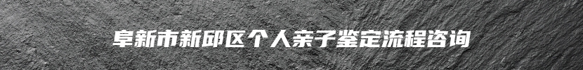 阜新市新邱区个人亲子鉴定流程咨询
