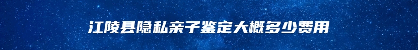 江陵县隐私亲子鉴定大概多少费用