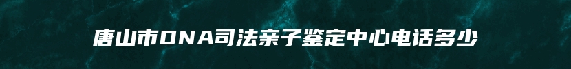 唐山市DNA司法亲子鉴定中心电话多少