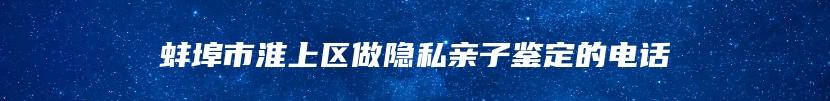 蚌埠市淮上区做隐私亲子鉴定的电话