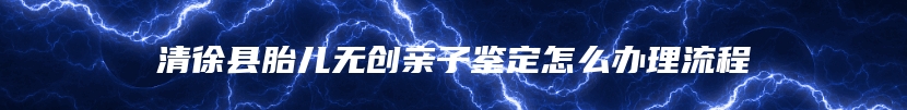 清徐县胎儿无创亲子鉴定怎么办理流程