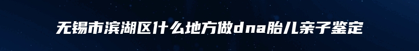 无锡市滨湖区什么地方做dna胎儿亲子鉴定