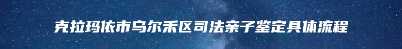 克拉玛依市乌尔禾区司法亲子鉴定具体流程