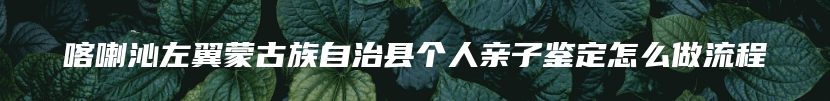喀喇沁左翼蒙古族自治县个人亲子鉴定怎么做流程