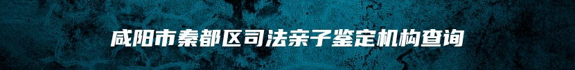 咸阳市秦都区司法亲子鉴定机构查询