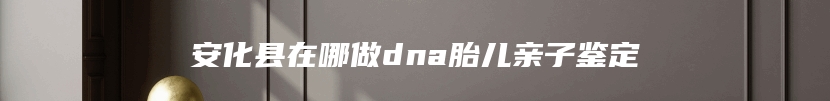 安化县在哪做dna胎儿亲子鉴定