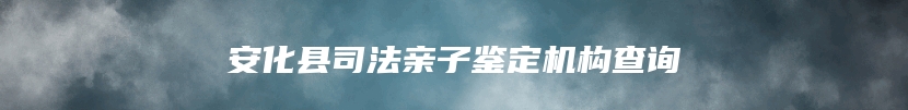 安化县司法亲子鉴定机构查询