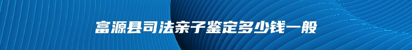 富源县司法亲子鉴定多少钱一般