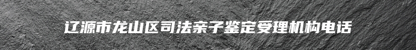 辽源市龙山区司法亲子鉴定受理机构电话