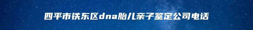 四平市铁东区dna胎儿亲子鉴定公司电话