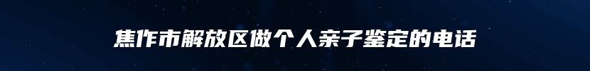 焦作市解放区做个人亲子鉴定的电话