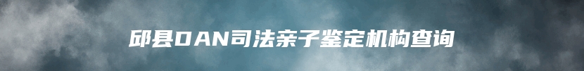 邱县DAN司法亲子鉴定机构查询