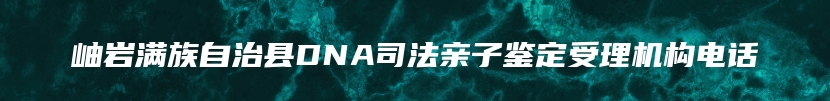 岫岩满族自治县DNA司法亲子鉴定受理机构电话