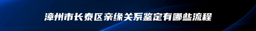 漳州市长泰区亲缘关系鉴定有哪些流程