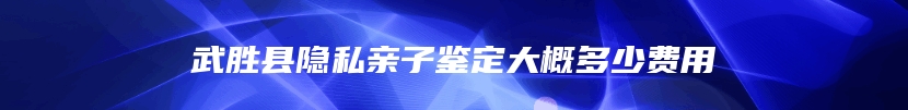 武胜县隐私亲子鉴定大概多少费用