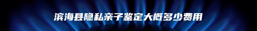 滨海县隐私亲子鉴定大概多少费用