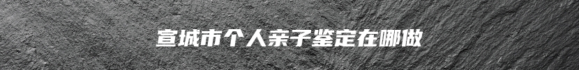 宣城市个人亲子鉴定在哪做