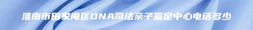 淮南市田家庵区DNA司法亲子鉴定中心电话多少