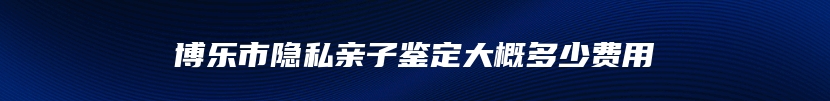 博乐市隐私亲子鉴定大概多少费用