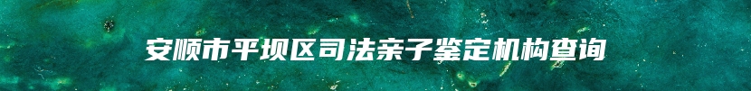 安顺市平坝区司法亲子鉴定机构查询