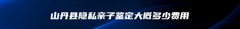 山丹县隐私亲子鉴定大概多少费用