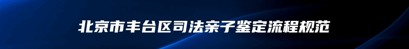 北京市丰台区司法亲子鉴定流程规范