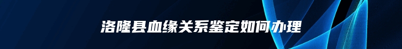 洛隆县血缘关系鉴定如何办理