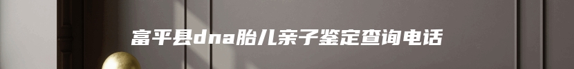 富平县dna胎儿亲子鉴定查询电话
