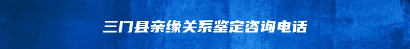 三门县亲缘关系鉴定咨询电话