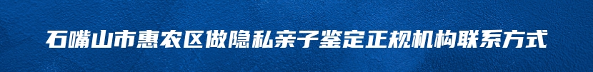 石嘴山市惠农区做隐私亲子鉴定正规机构联系方式