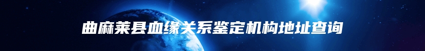 曲麻莱县血缘关系鉴定机构地址查询