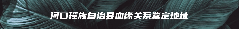 河口瑶族自治县血缘关系鉴定地址