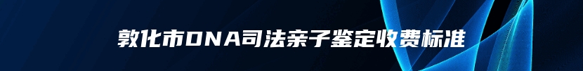 敦化市DNA司法亲子鉴定收费标准