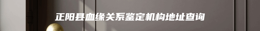 正阳县血缘关系鉴定机构地址查询