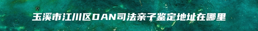 玉溪市江川区DAN司法亲子鉴定地址在哪里