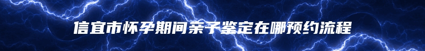 信宜市怀孕期间亲子鉴定在哪预约流程