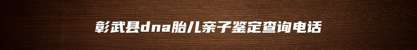 彰武县dna胎儿亲子鉴定查询电话