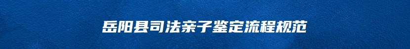岳阳县司法亲子鉴定流程规范