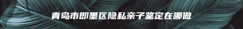 青岛市即墨区隐私亲子鉴定在哪做