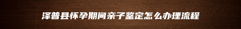泽普县怀孕期间亲子鉴定怎么办理流程