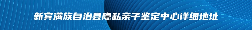 新宾满族自治县隐私亲子鉴定中心详细地址