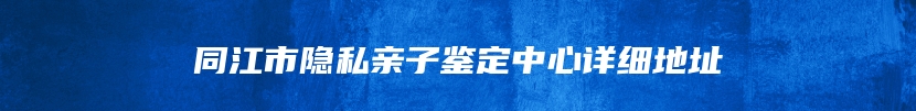 同江市隐私亲子鉴定中心详细地址