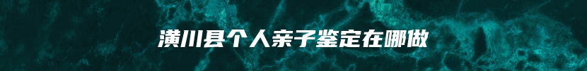 潢川县个人亲子鉴定在哪做