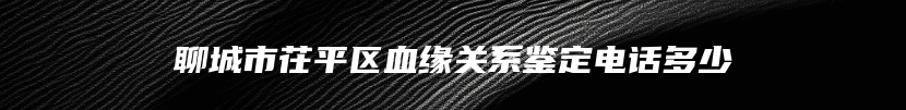 聊城市茌平区血缘关系鉴定电话多少
