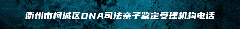 衢州市柯城区DNA司法亲子鉴定受理机构电话